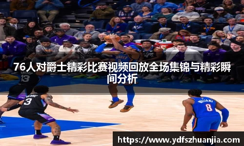 76人对爵士精彩比赛视频回放全场集锦与精彩瞬间分析