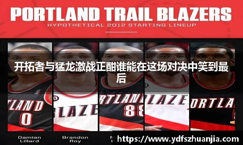 开拓者与猛龙激战正酣谁能在这场对决中笑到最后