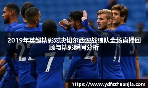 2019年英超精彩对决切尔西迎战狼队全场直播回顾与精彩瞬间分析